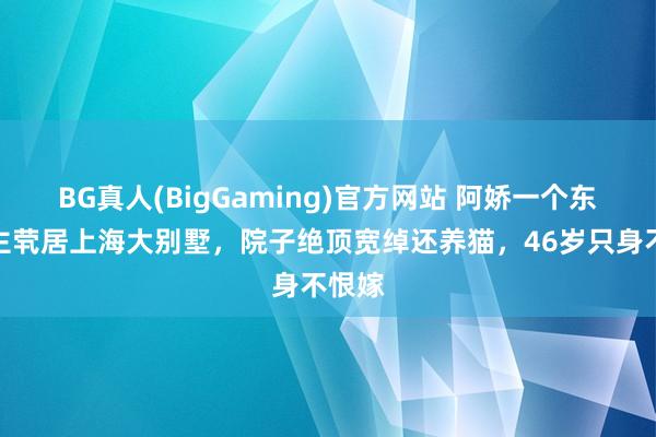 BG真人(BigGaming)官方网站 阿娇一个东说念主茕居上海大别墅，院子绝顶宽绰还养猫，46岁只身不恨嫁