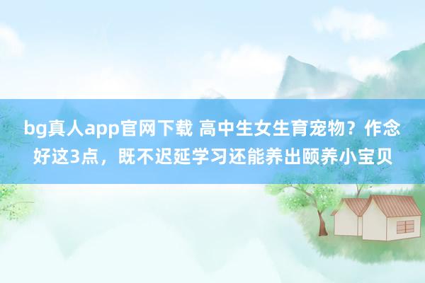 bg真人app官网下载 高中生女生育宠物？作念好这3点，既不迟延学习还能养出颐养小宝贝