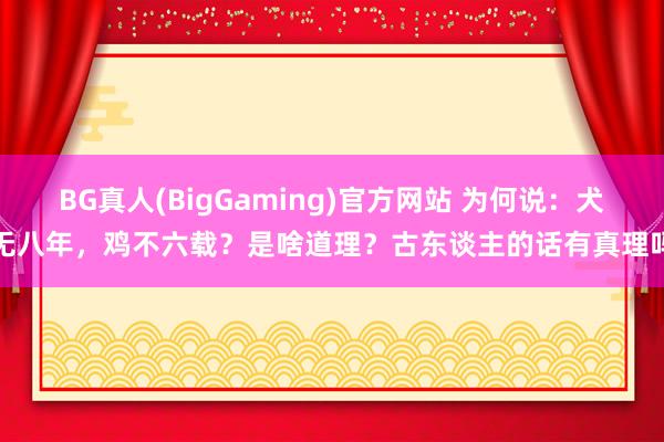 BG真人(BigGaming)官方网站 为何说：犬无八年，鸡不六载？是啥道理？古东谈主的话有真理吗