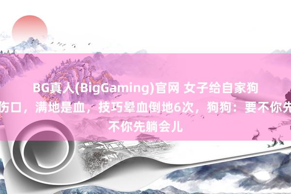 BG真人(BigGaming)官网 女子给自家狗狗惩处伤口，满地是血，技巧晕血倒地6次，狗狗：要不你先躺会儿