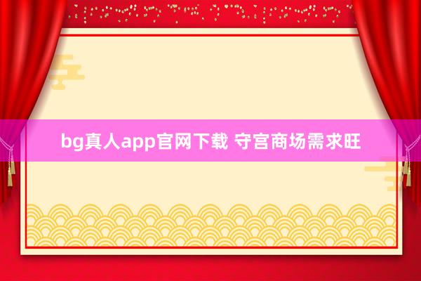bg真人app官网下载 守宫商场需求旺