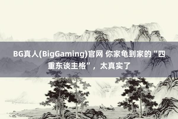 BG真人(BigGaming)官网 你家龟到家的“四重东谈主格”，太真实了