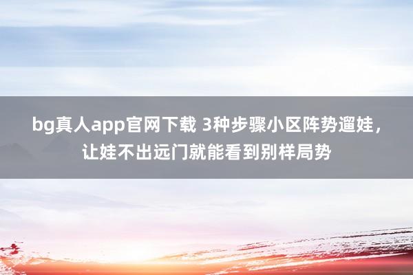 bg真人app官网下载 3种步骤小区阵势遛娃，让娃不出远门就能看到别样局势