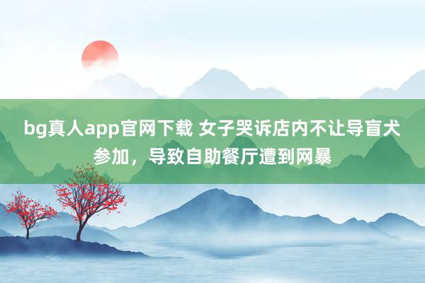 bg真人app官网下载 女子哭诉店内不让导盲犬参加，导致自助餐厅遭到网暴