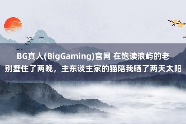BG真人(BigGaming)官网 在饱读浪屿的老别墅住了两晚，主东谈主家的猫陪我晒了两天太阳