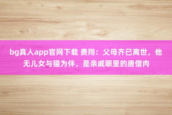 bg真人app官网下载 费翔：父母齐已离世，他无儿女与猫为伴，是亲戚眼里的唐僧肉