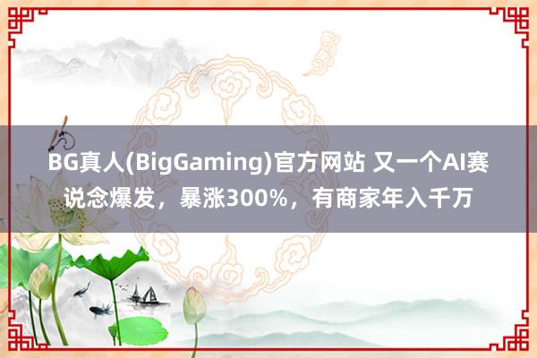 BG真人(BigGaming)官方网站 又一个AI赛说念爆发，暴涨300%，有商家年入千万