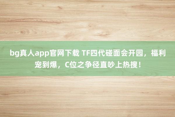bg真人app官网下载 TF四代碰面会开园，福利宠到爆，C位之争径直吵上热搜！