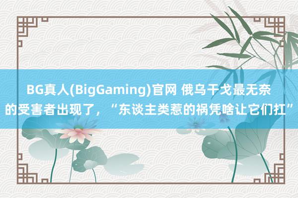 BG真人(BigGaming)官网 俄乌干戈最无奈的受害者出现了，“东谈主类惹的祸凭啥让它们扛”