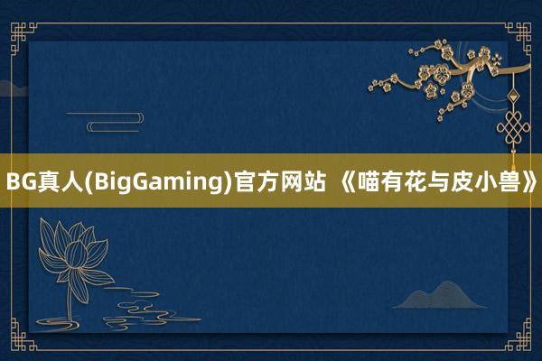 BG真人(BigGaming)官方网站 《喵有花与皮小兽》