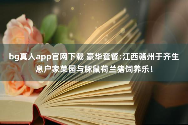 bg真人app官网下载 豪华套餐:江西赣州于齐生息户家菜园与豚鼠荷兰猪饲养乐！