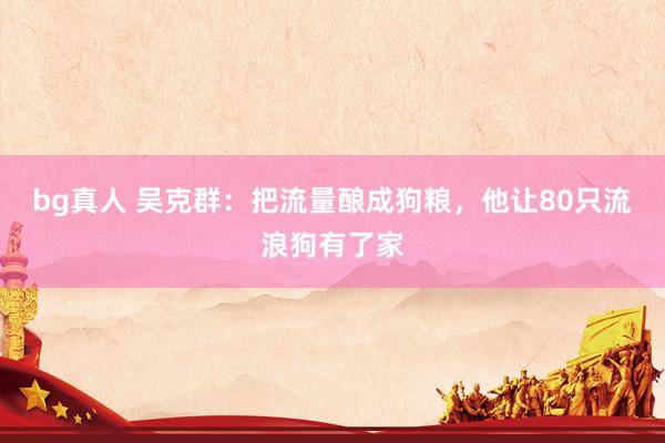 bg真人 吴克群：把流量酿成狗粮，他让80只流浪狗有了家