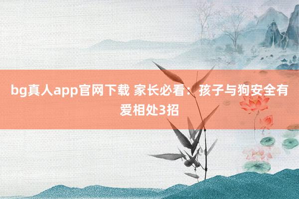 bg真人app官网下载 家长必看：孩子与狗安全有爱相处3招