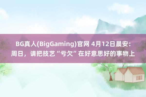 BG真人(BigGaming)官网 4月12日晨安：周日，请把技艺“亏欠”在好意思好的事物上