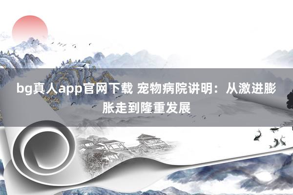 bg真人app官网下载 宠物病院讲明：从激进膨胀走到隆重发展