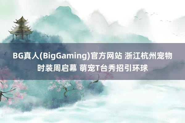 BG真人(BigGaming)官方网站 浙江杭州宠物时装周启幕 萌宠T台秀招引环球