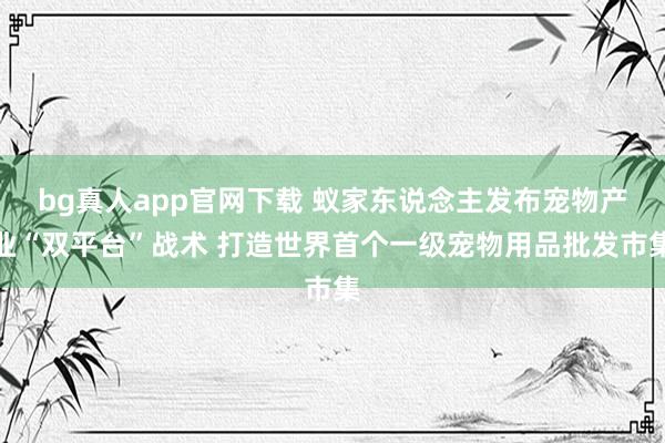 bg真人app官网下载 蚁家东说念主发布宠物产业“双平台”战术 打造世界首个一级宠物用品批发市集