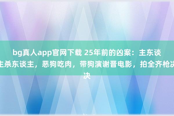 bg真人app官网下载 25年前的凶案：主东谈主杀东谈主，恶狗吃肉，带狗演谢晋电影，拍全齐枪决