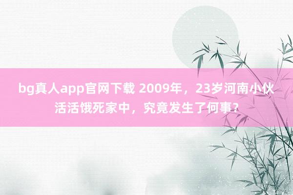 bg真人app官网下载 2009年，23岁河南小伙活活饿死家中，究竟发生了何事？