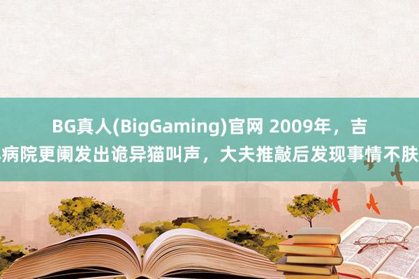 BG真人(BigGaming)官网 2009年，吉林病院更阑发出诡异猫叫声，大夫推敲后发现事情不肤浅