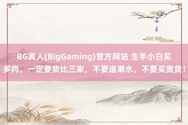 BG真人(BigGaming)官方网站 生手小白买多肉，一定要货比三家，不要追潮水，不要买贵货！