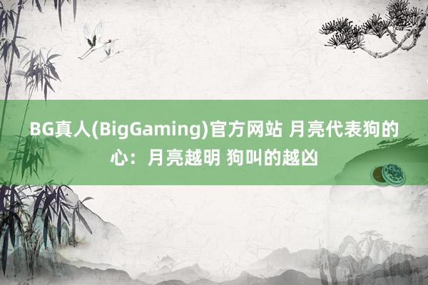 BG真人(BigGaming)官方网站 月亮代表狗的心：月亮越明 狗叫的越凶