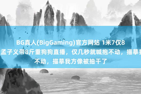 BG真人(BigGaming)官方网站 1米7仅80多斤，女演员孟子义带8斤重狗狗直播，仅几秒就喊抱不动，描摹我方像被抽干了