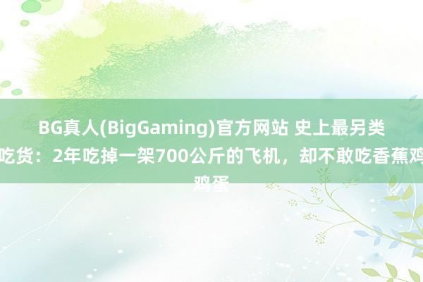 BG真人(BigGaming)官方网站 史上最另类的吃货：2年吃掉一架700公斤的飞机，却不敢吃香蕉鸡蛋
