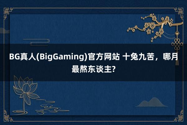 BG真人(BigGaming)官方网站 十兔九苦，哪月最熬东谈主?