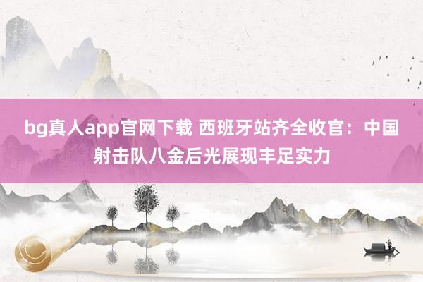 bg真人app官网下载 西班牙站齐全收官：中国射击队八金后光展现丰足实力