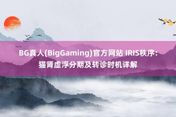 BG真人(BigGaming)官方网站 IRIS秩序：猫肾虚浮分期及转诊时机详解