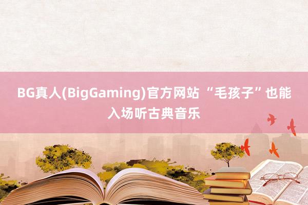 BG真人(BigGaming)官方网站 “毛孩子”也能入场听古典音乐