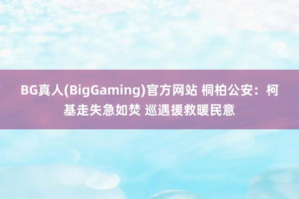 BG真人(BigGaming)官方网站 桐柏公安：柯基走失急如焚 巡遇援救暖民意
