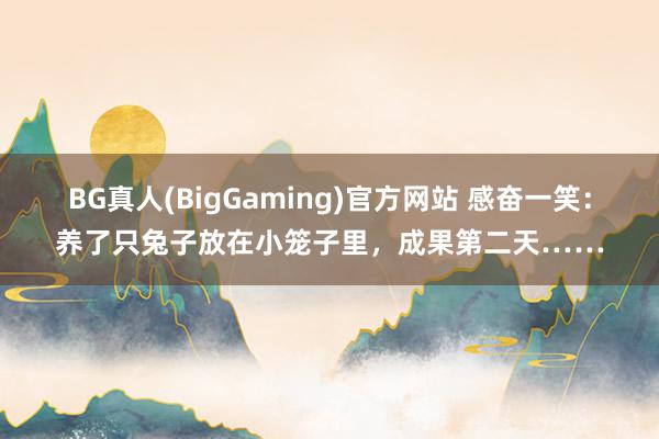BG真人(BigGaming)官方网站 感奋一笑：养了只兔子放在小笼子里，成果第二天……