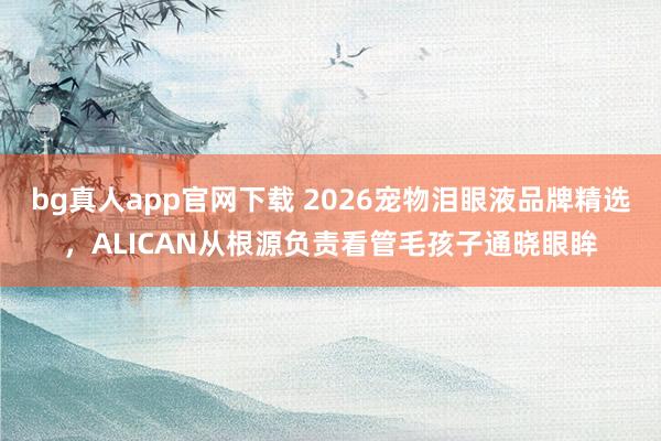 bg真人app官网下载 2026宠物泪眼液品牌精选，ALICAN从根源负责看管毛孩子通晓眼眸