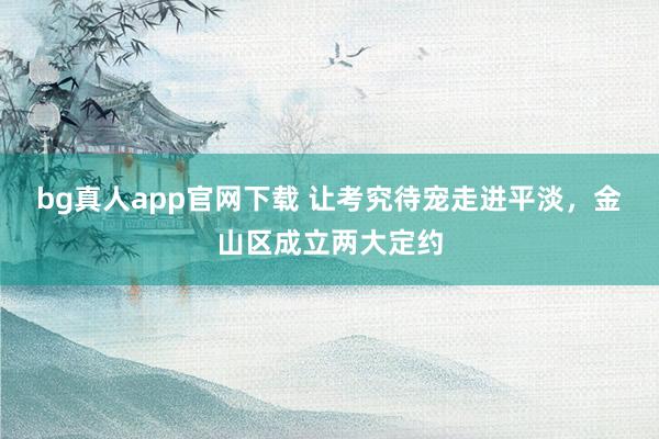 bg真人app官网下载 让考究待宠走进平淡，金山区成立两大定约