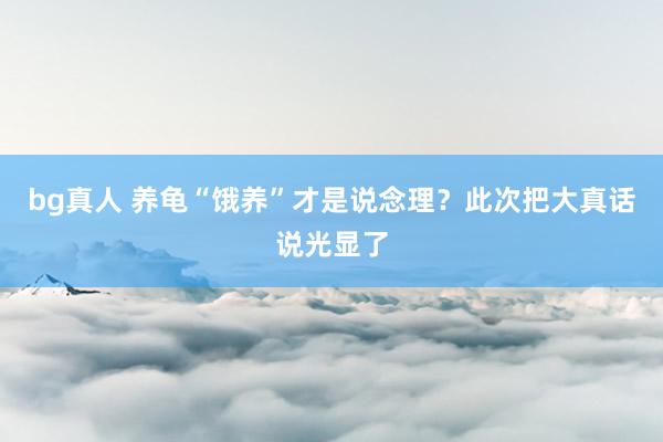 bg真人 养龟“饿养”才是说念理？此次把大真话说光显了