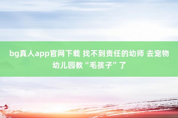 bg真人app官网下载 找不到责任的幼师 去宠物幼儿园教“毛孩子”了