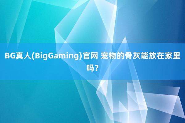 BG真人(BigGaming)官网 宠物的骨灰能放在家里吗？