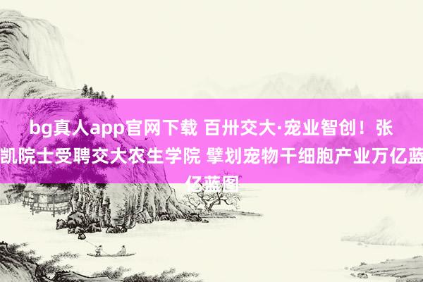 bg真人app官网下载 百卅交大·宠业智创！张红凯院士受聘交大农生学院 擘划宠物干细胞产业万亿蓝图