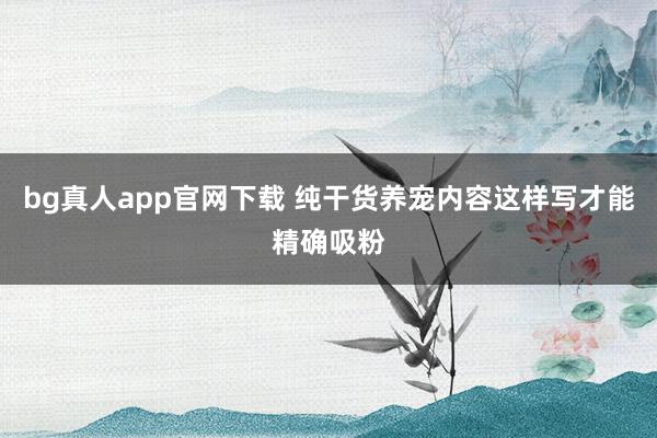 bg真人app官网下载 纯干货养宠内容这样写才能精确吸粉