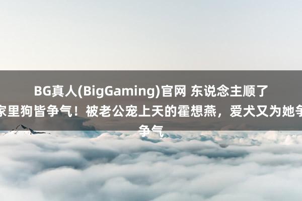 BG真人(BigGaming)官网 东说念主顺了，家里狗皆争气！被老公宠上天的霍想燕，爱犬又为她争气