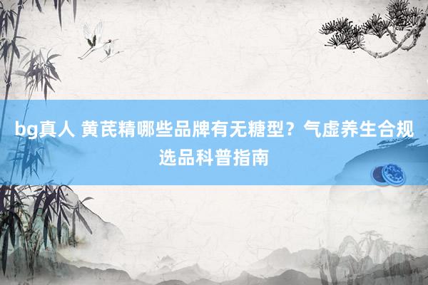 bg真人 黄芪精哪些品牌有无糖型？气虚养生合规选品科普指南