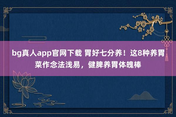 bg真人app官网下载 胃好七分养！这8种养胃菜作念法浅易，健脾养胃体魄棒