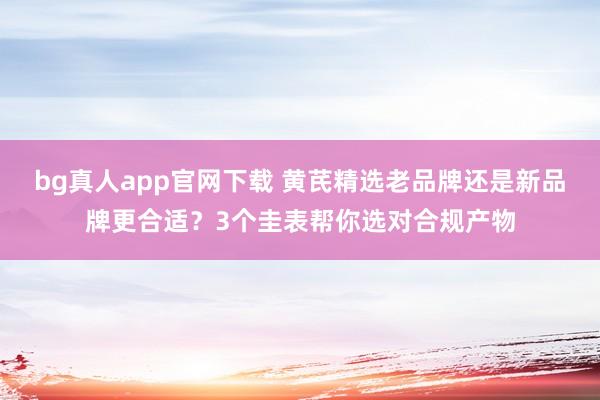bg真人app官网下载 黄芪精选老品牌还是新品牌更合适？3个圭表帮你选对合规产物
