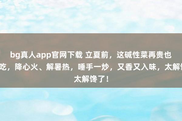 bg真人app官网下载 立夏前，这碱性菜再贵也要多吃，降心火、解暑热，唾手一炒，又香又入味，太解馋了！