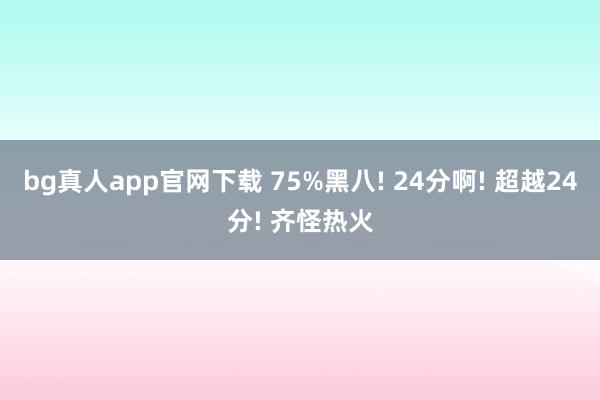 bg真人app官网下载 75%黑八! 24分啊! 超越24分! 齐怪热火