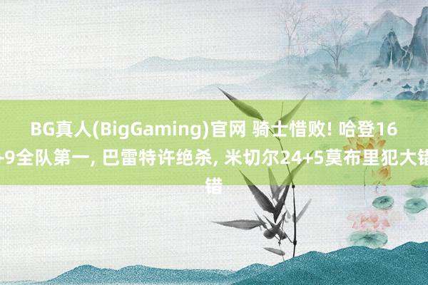 BG真人(BigGaming)官网 骑士惜败! 哈登16+9全队第一， 巴雷特许绝杀， 米切尔24+5莫布里犯大错