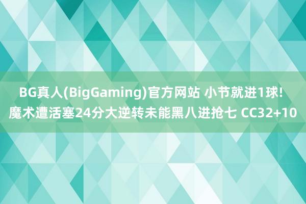 BG真人(BigGaming)官方网站 小节就进1球! 魔术遭活塞24分大逆转未能黑八进抢七 CC32+10