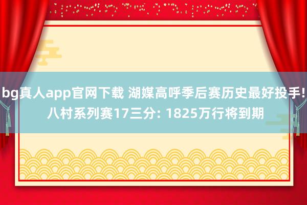 bg真人app官网下载 湖媒高呼季后赛历史最好投手! 八村系列赛17三分: 1825万行将到期